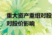 重大资产重组对股票什么影响 重大资产重组对股价影响