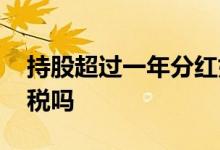 持股超过一年分红如何还税 持股超过一年免税吗
