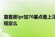 首套房lpr加70基点是上浮多少 首套房lpr加多少基点是硬性规定么