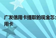 广发信用卡提取的现金怎么收费 广发信用卡怎么申请办理信用卡