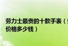劳力士最贵的十款手表（劳力士手表价格排名劳力士绿水鬼价格多少钱）