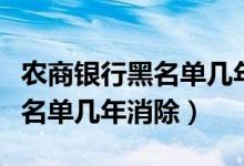 农商银行黑名单几年消除（农业银行信用卡黑名单几年消除）