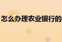 怎么办理农业银行的etc 怎么办理农业银行卡