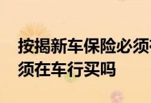 按揭新车保险必须在4s店买吗 按揭车保险必须在车行买吗