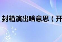 封箱演出啥意思（开箱封箱演出是什么意思）