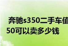  奔驰s350二手车值不值得购买 二手车奔驰s350可以卖多少钱 