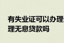 有失业证可以办理无息贷款吗 有失业证能办理无息贷款吗