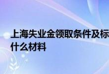上海失业金领取条件及标准2022怎么领取 领取失业金需要什么材料 