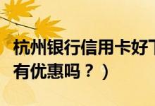 杭州银行信用卡好下吗（杭州银行信用卡周五有优惠吗？）