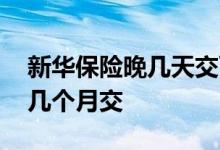新华保险晚几天交可以吗 新华保险可以延迟几个月交