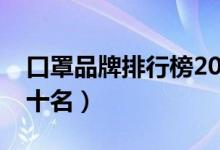 口罩品牌排行榜2020年（口罩品牌排行榜前十名）