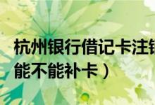 杭州银行借记卡注销（杭州银行信用卡注销后能不能补卡）