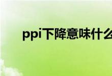 ppi下降意味什么 ppi下降意味着什么