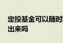 定投基金可以随时取吗 定投基金可以随时提出来吗