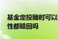 基金定投随时可以赎回吗 基金定投可以一次性都赎回吗