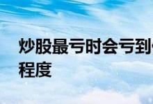 炒股最亏时会亏到什么程度 炒股能亏到什么程度