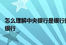 怎么理解中央银行是银行的银行 为什么说中央银行是银行的银行