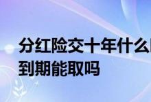 分红险交十年什么时候取出 分红险交十年一到期能取吗