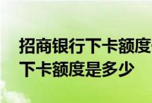 招商银行下卡额度一般多少 招商银行信用卡下卡额度是多少