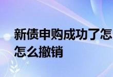 新债申购成功了怎么取消 新债申购成功之后怎么撤销