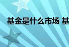 基金是什么市场 基金走向是和市场有关吗