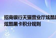招商银行天猫营业厅炫酷黑卡费用说明 招商银行天猫营业厅炫酷黑卡积分规则