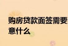 购房贷款面签需要注意什么 贷款面签需要注意什么