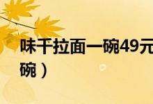 味千拉面一碗49元（北京味千拉面多少钱一碗）