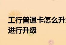 工行普通卡怎么升级信用卡 工行信用卡怎么进行升级