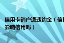 信用卡销户退违约金（信用卡退卡影响信用吗,信用卡销户会影响信用吗）