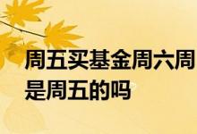 周五买基金周六周日有收益吗 周六基金收益是周五的吗