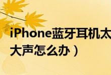 iPhone蓝牙耳机太大声（iphone蓝牙耳机太大声怎么办）