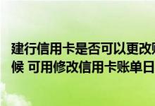 建行信用卡是否可以更改账单日 建行信用卡账单日是什么时候 可用修改信用卡账单日吗