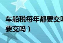 车船税每年都要交吗要多少钱（车船税每年都要交吗）