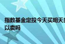 指数基金定投今天买明天卖可以吗 指数基金今天买进明天可以卖吗