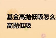 基金高抛低吸怎么操作 基金买在高位后怎么高抛低吸