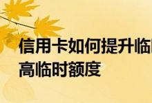 信用卡如何提升临时额度 请问信用卡怎么提高临时额度
