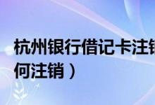 杭州银行借记卡注销（杭州银行信用卡网上如何注销）