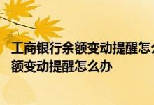 工商银行余额变动提醒怎么收不到短信 工商银行：收不到余额变动提醒怎么办