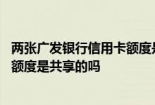 两张广发银行信用卡额度是不是共享的 请问广发银行信用卡额度是共享的吗