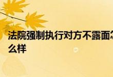 法院强制执行对方不露面怎么办 借钱不还被强制执行后会怎么样