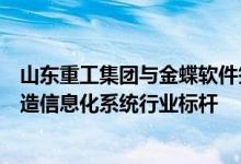 山东重工集团与金蝶软件签署合作项目携手打造高端装备制造信息化系统行业标杆