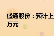 盛通股份：预计上半年亏损3000万元-4000万元