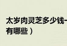 太岁肉灵芝多少钱一斤（野生太岁肉灵芝作用有哪些）