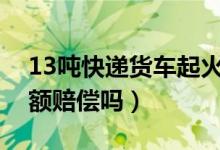 13吨快递货车起火（双十一快递被烧毁会全额赔偿吗）