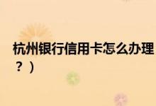 杭州银行信用卡怎么办理（杭州银行信用卡周六有什么优惠？）