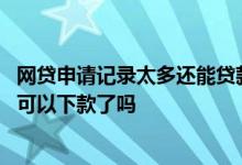 网贷申请记录太多还能贷款吗 网贷申请记录太多就没有平台可以下款了吗