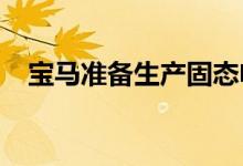 宝马准备生产固态电池正在寻找合作伙伴