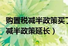 购置税减半政策买了车的还可以退么（购置税减半政策延长）