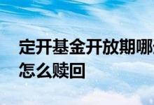 定开基金开放期哪天赎回 误买两年定开基金怎么赎回